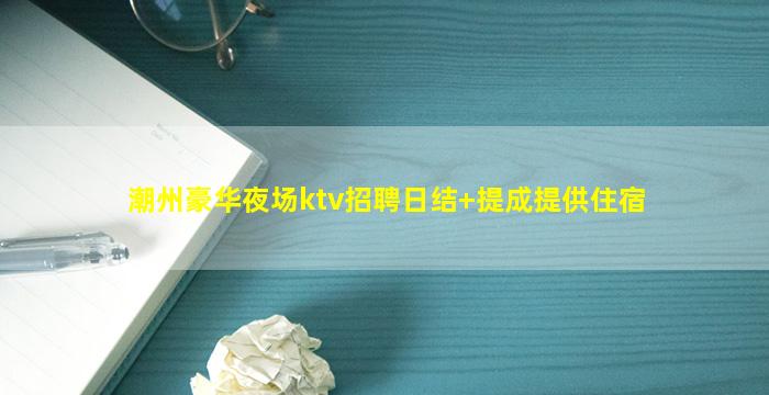 潮州豪华夜场ktv招聘日结+提成提供住宿