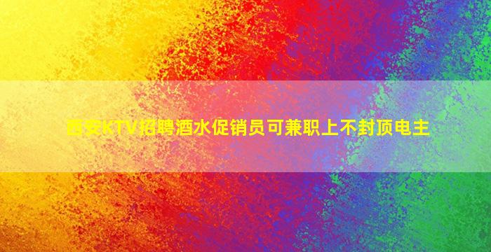 西安KTV招聘酒水促销员可兼职上不封顶电主